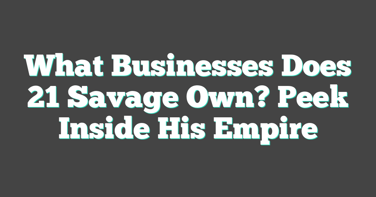 What Businesses Does 21 Savage Own? Peek Inside His Empire