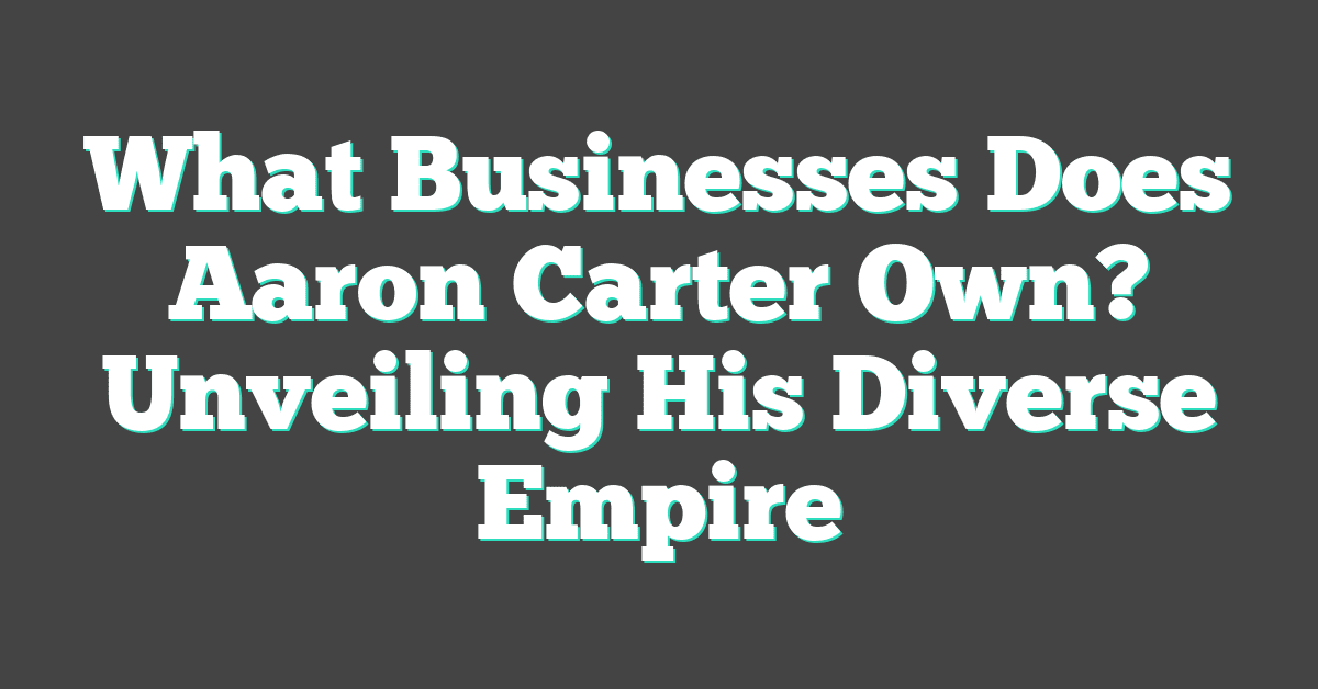 What Businesses Does Aaron Carter Own? Unveiling His Diverse Empire