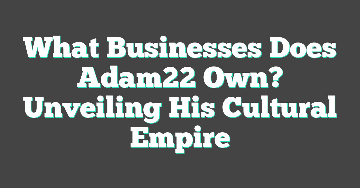 What Businesses Does Adam22 Own? Unveiling His Cultural Empire