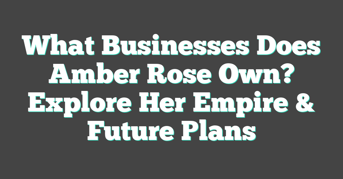 What Businesses Does Amber Rose Own? Explore Her Empire & Future Plans