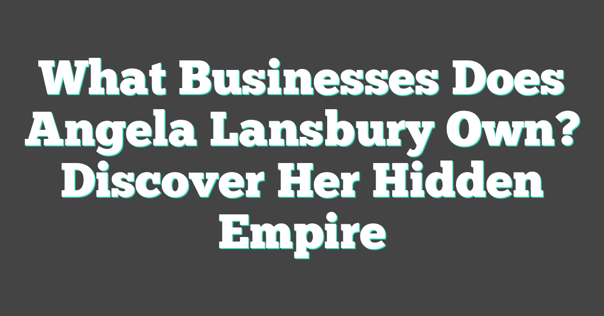 What Businesses Does Angela Lansbury Own? Discover Her Hidden Empire