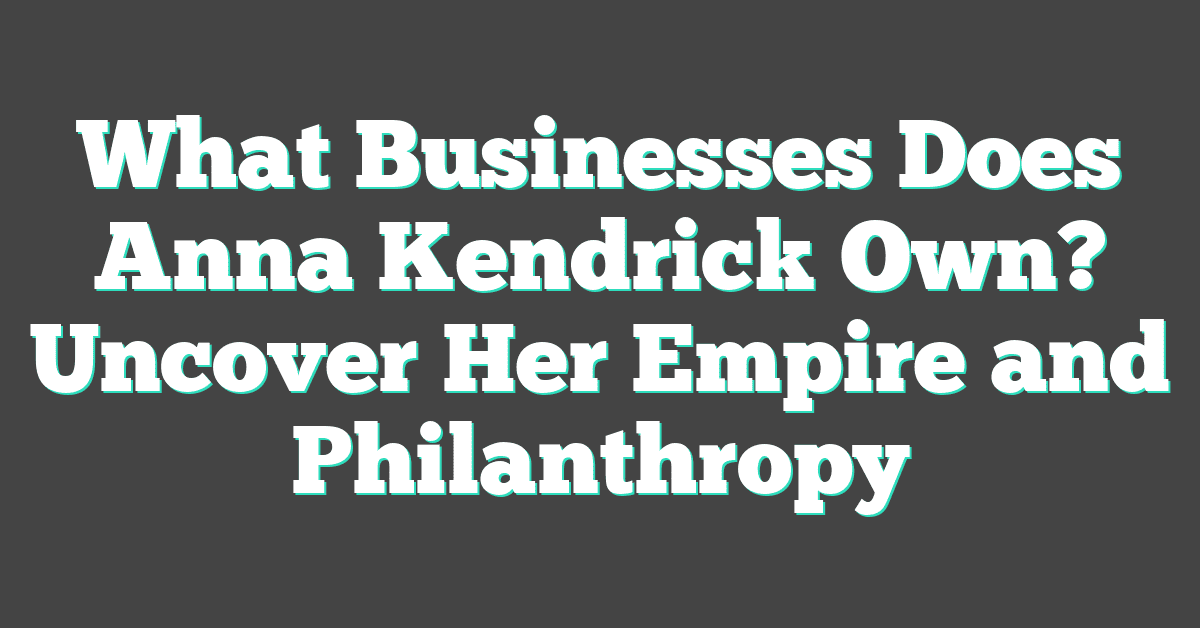 What Businesses Does Anna Kendrick Own? Uncover Her Empire and Philanthropy