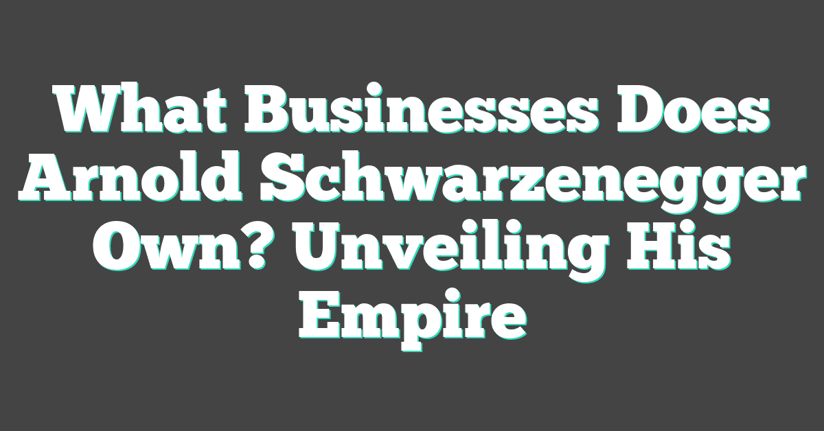 What Businesses Does Arnold Schwarzenegger Own? Unveiling His Empire