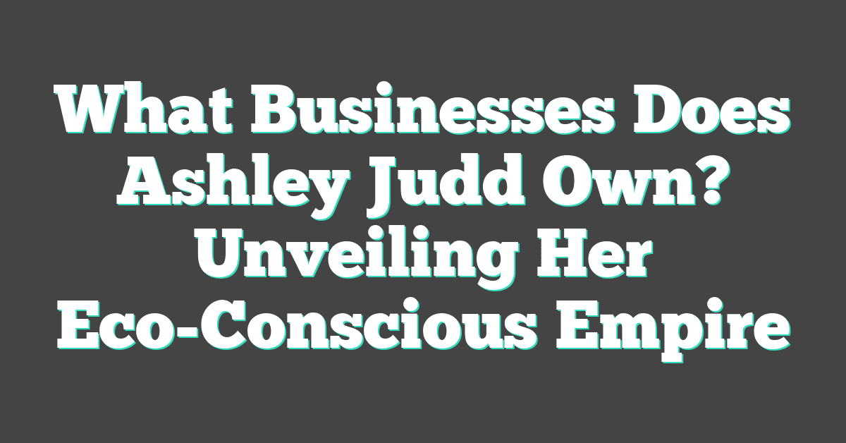 What Businesses Does Ashley Judd Own? Unveiling Her Eco-Conscious Empire