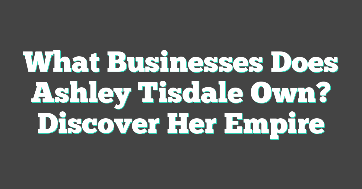 What Businesses Does Ashley Tisdale Own? Discover Her Empire