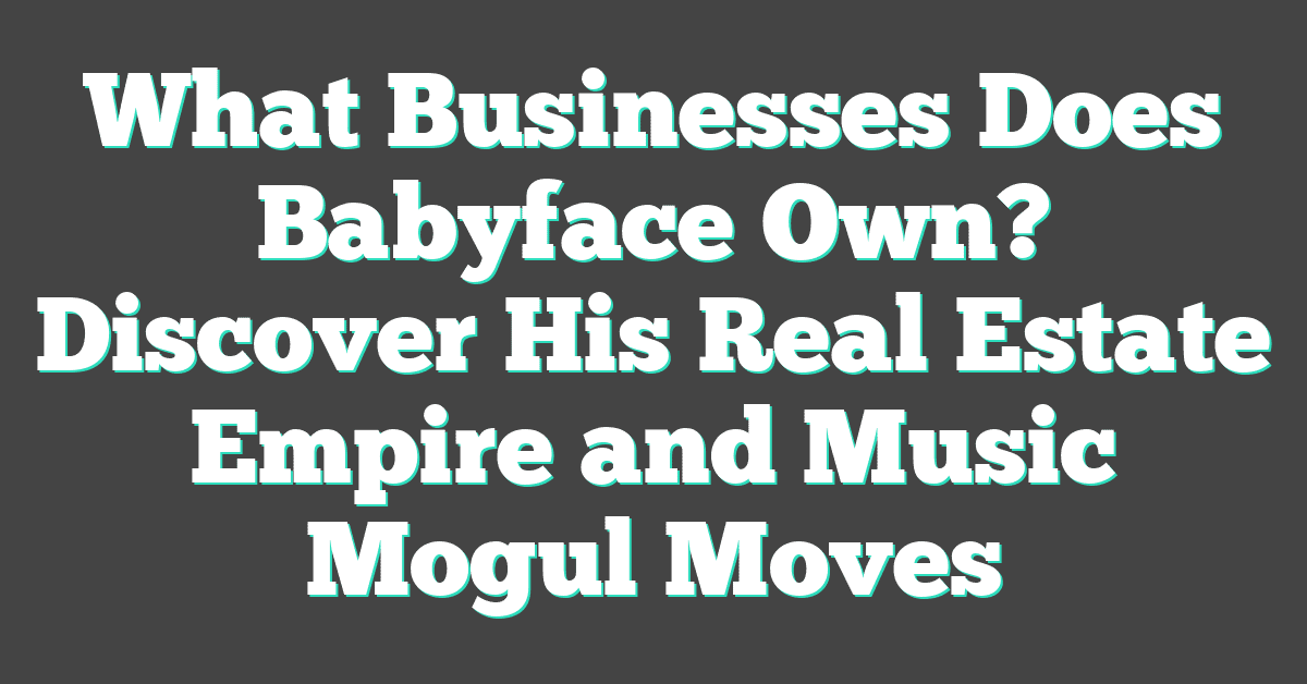 What Businesses Does Babyface Own? Discover His Real Estate Empire and Music Mogul Moves