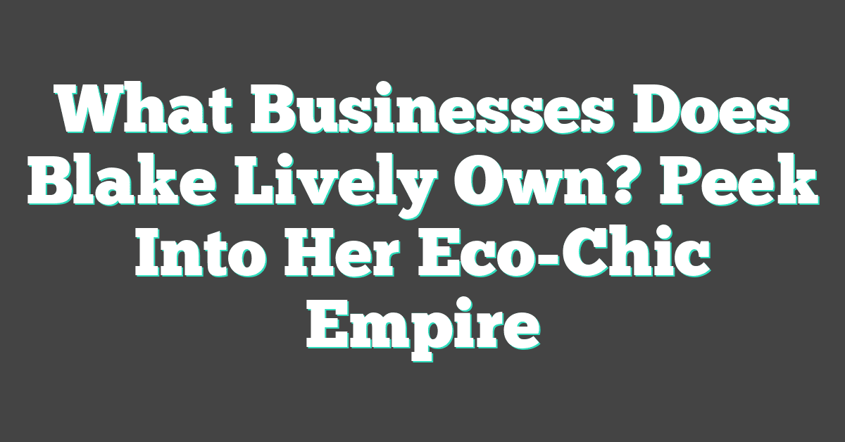 What Businesses Does Blake Lively Own? Peek Into Her Eco-Chic Empire