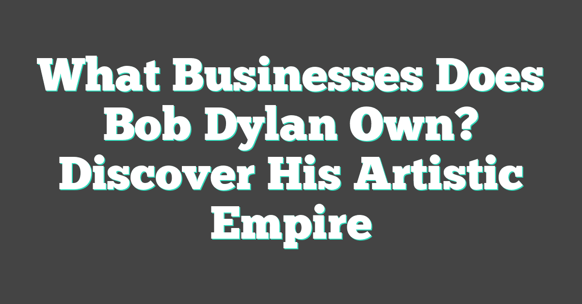 What Businesses Does Bob Dylan Own? Discover His Artistic Empire