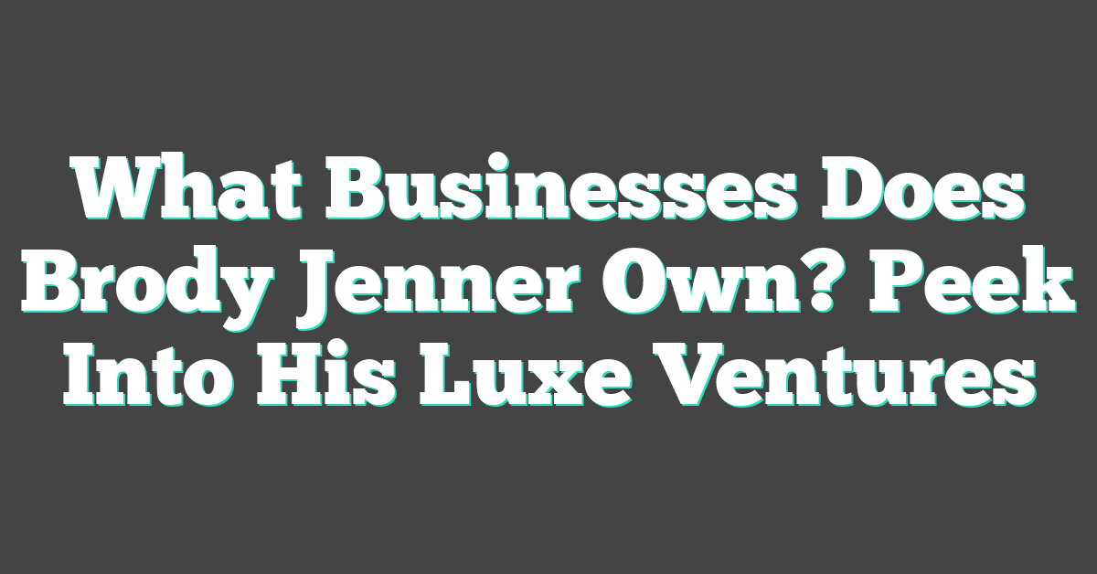 What Businesses Does Brody Jenner Own? Peek Into His Luxe Ventures