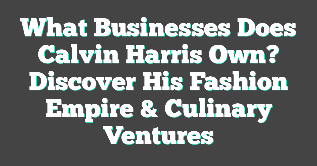 What Businesses Does Calvin Harris Own? Discover His Fashion Empire & Culinary Ventures