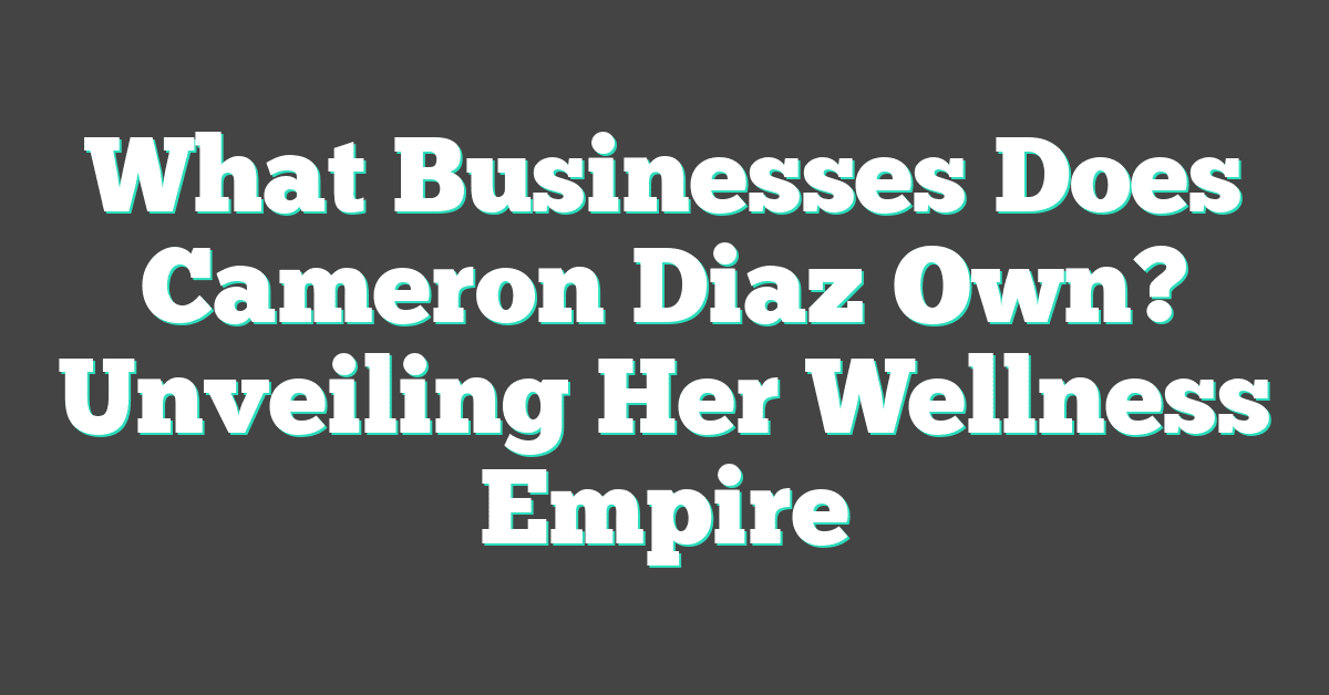 What Businesses Does Cameron Diaz Own? Unveiling Her Wellness Empire