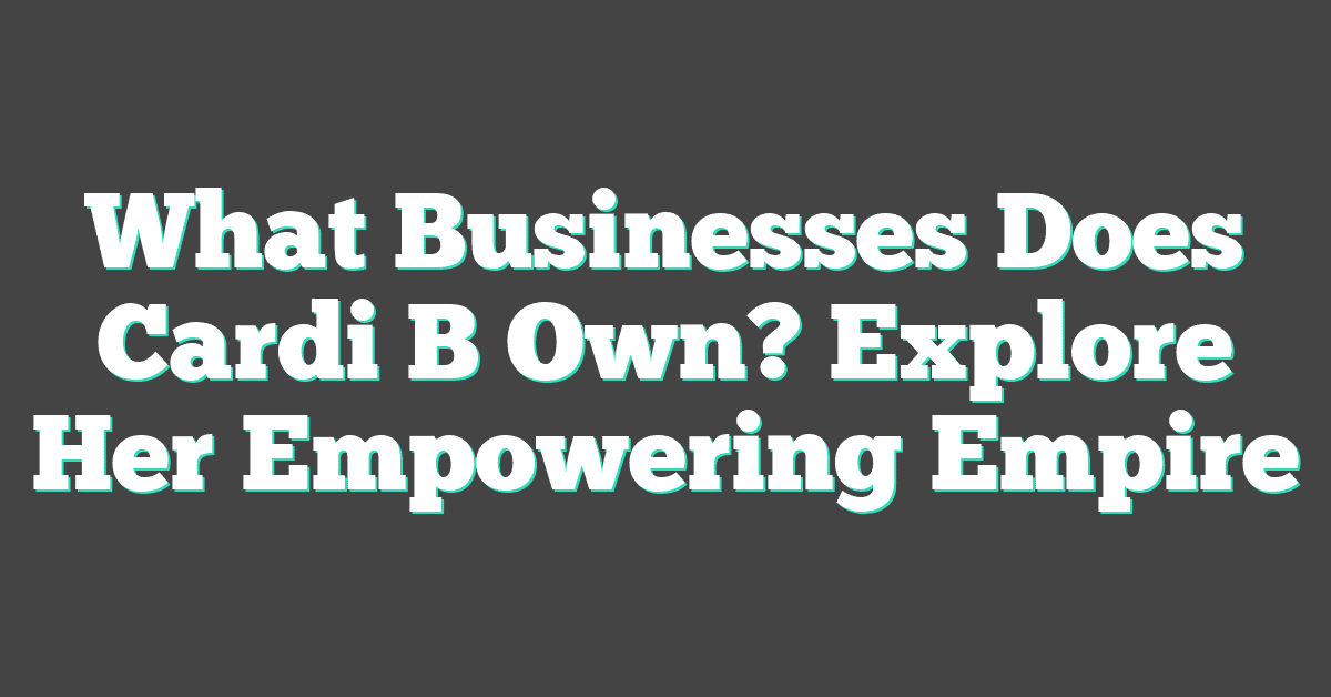 What Businesses Does Cardi B Own? Explore Her Empowering Empire