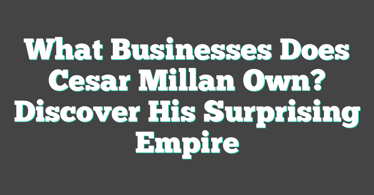 What Businesses Does Cesar Millan Own? Discover His Surprising Empire