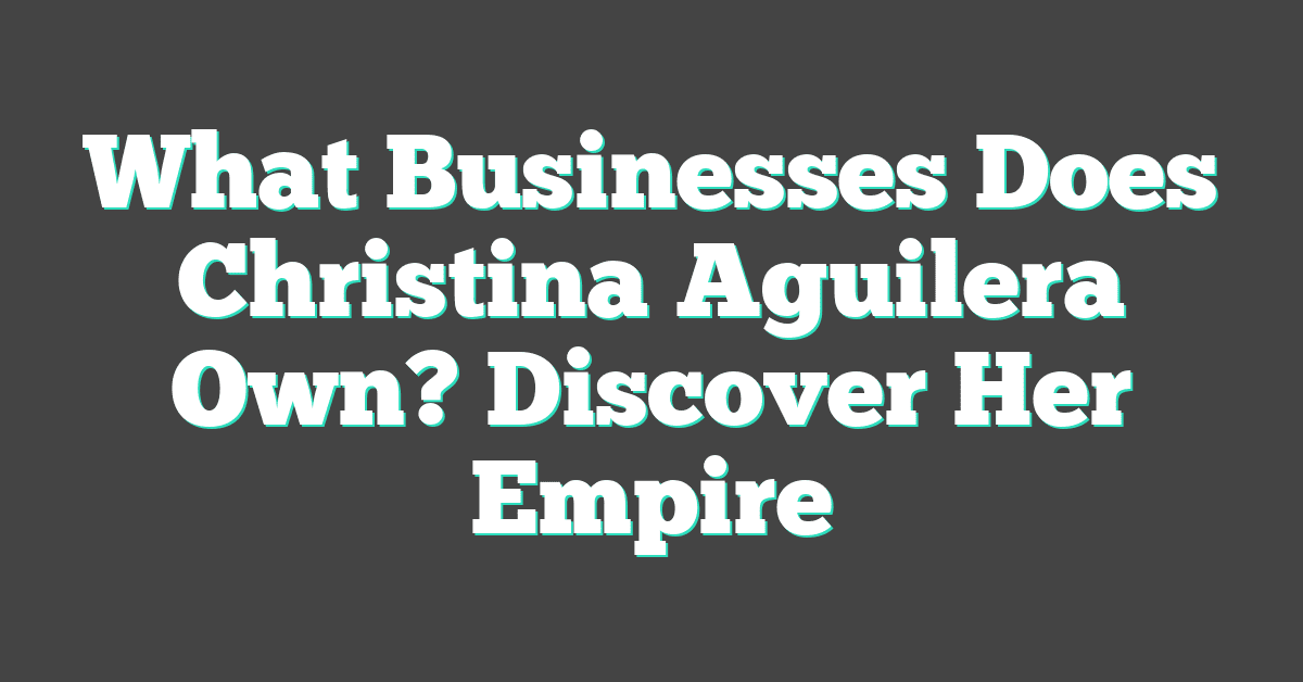 What Businesses Does Christina Aguilera Own? Discover Her Empire