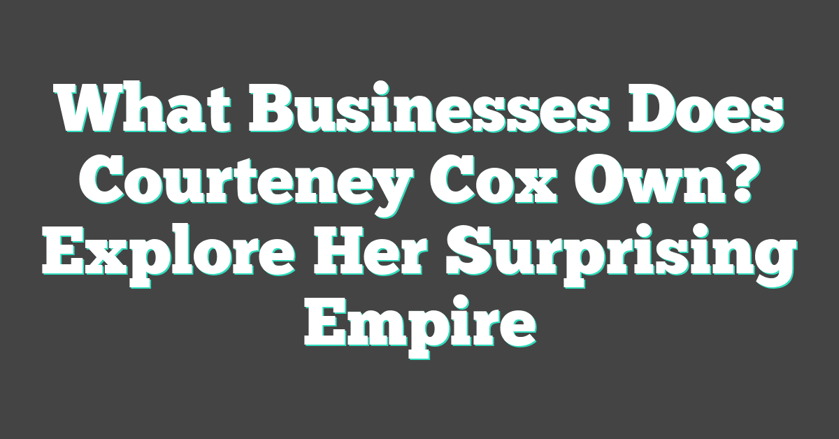 What Businesses Does Courteney Cox Own? Explore Her Surprising Empire