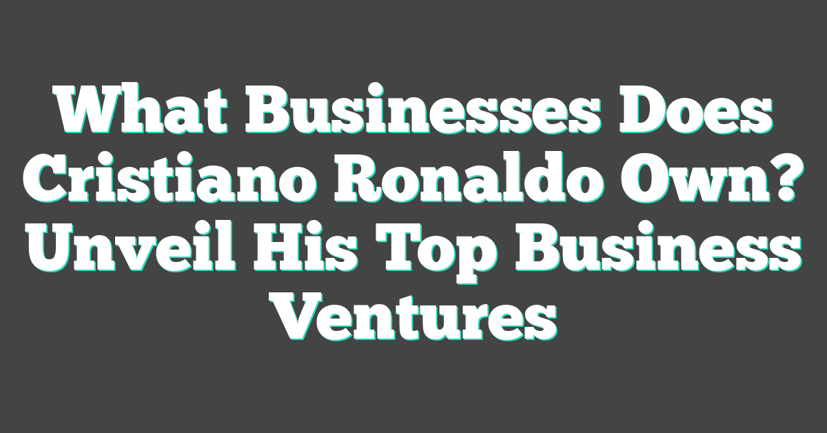 What Businesses Does Cristiano Ronaldo Own? Unveil His Top Business Ventures