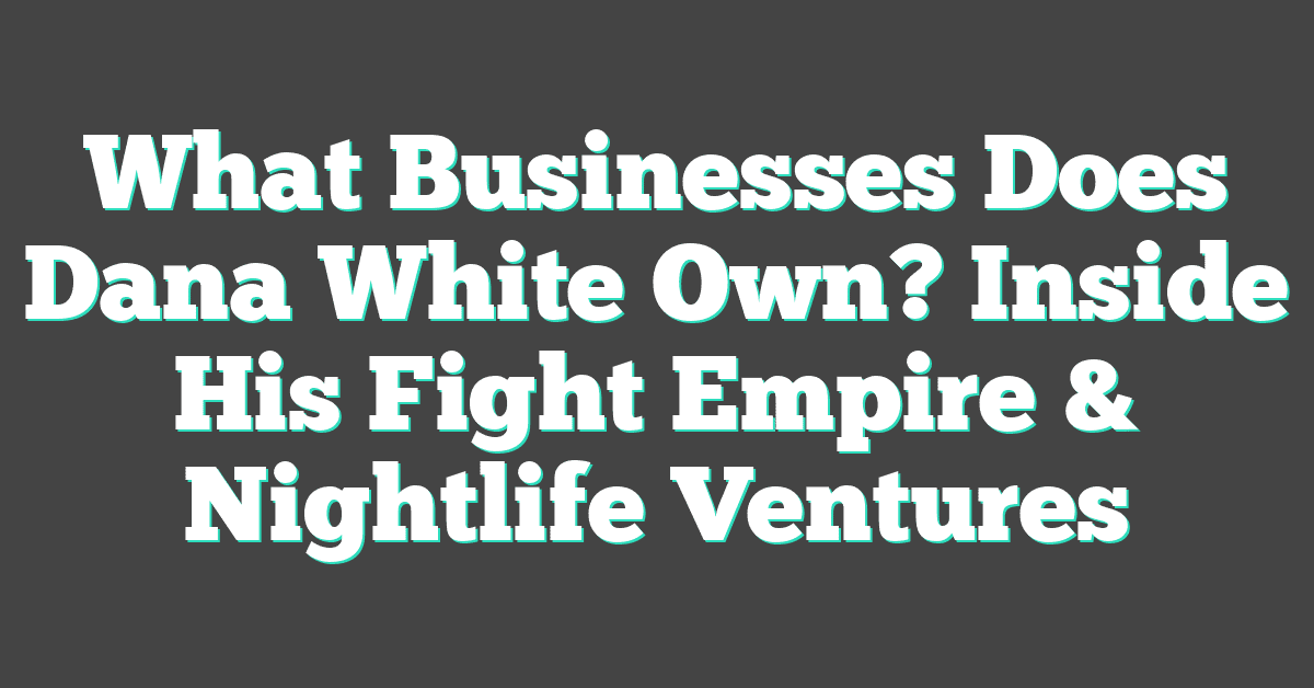 What Businesses Does Dana White Own? Inside His Fight Empire & Nightlife Ventures