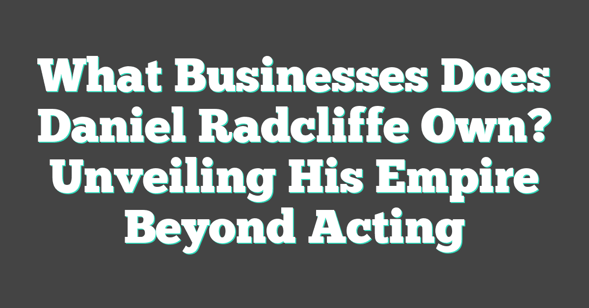 What Businesses Does Daniel Radcliffe Own? Unveiling His Empire Beyond Acting