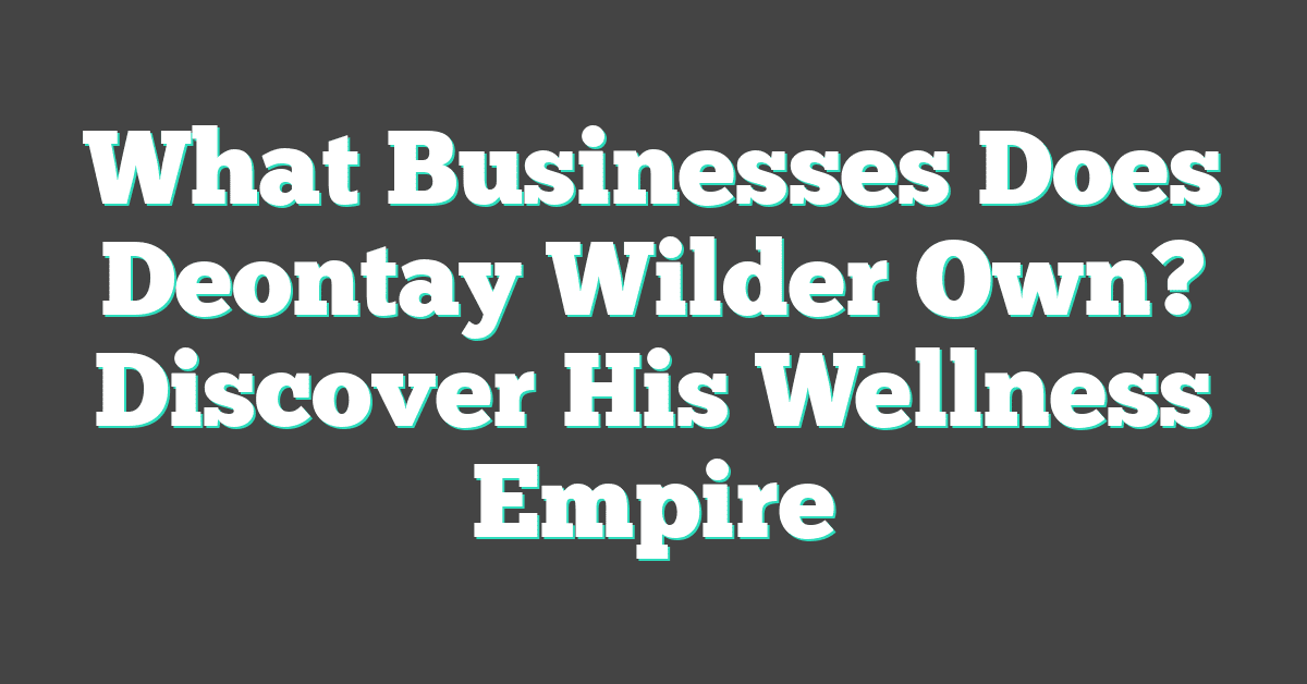 What Businesses Does Deontay Wilder Own? Discover His Wellness Empire