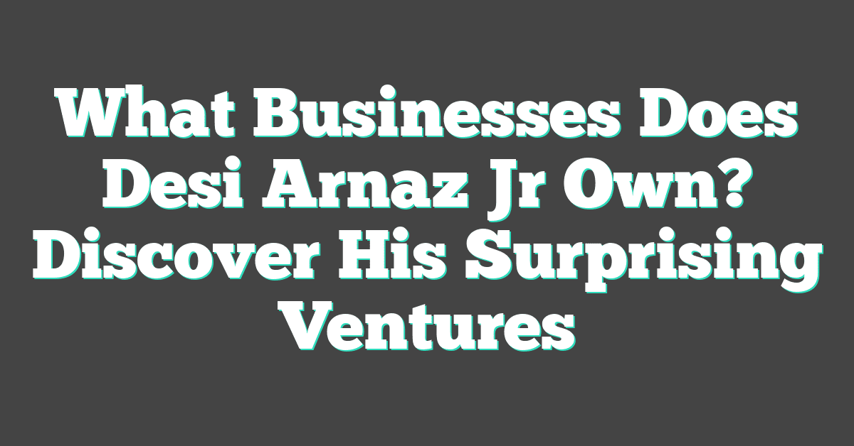 What Businesses Does Desi Arnaz Jr Own? Discover His Surprising Ventures