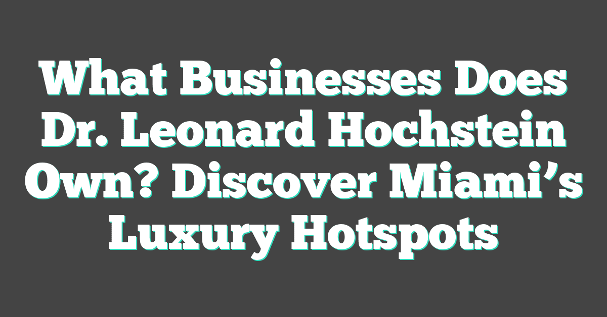 What Businesses Does Dr. Leonard Hochstein Own? Discover Miami’s Luxury Hotspots