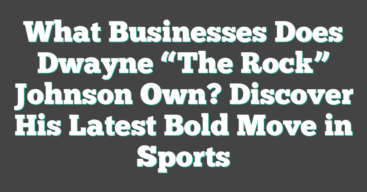 What Businesses Does Dwayne “The Rock” Johnson Own? Discover His Latest Bold Move in Sports