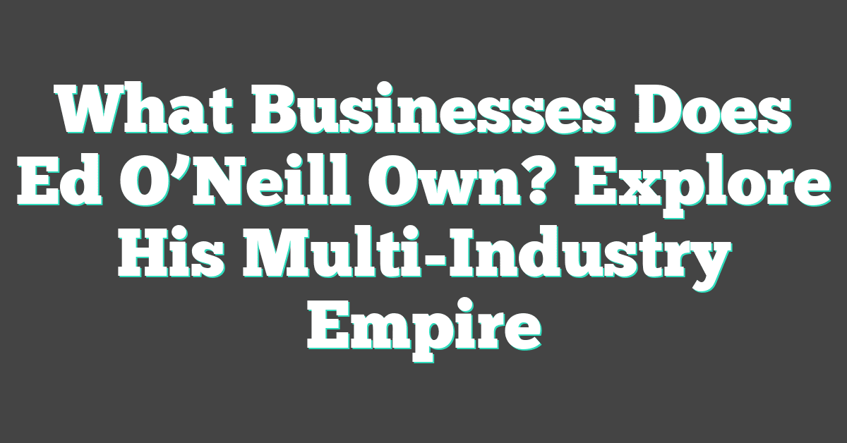 What Businesses Does Ed O’Neill Own? Explore His Multi-Industry Empire