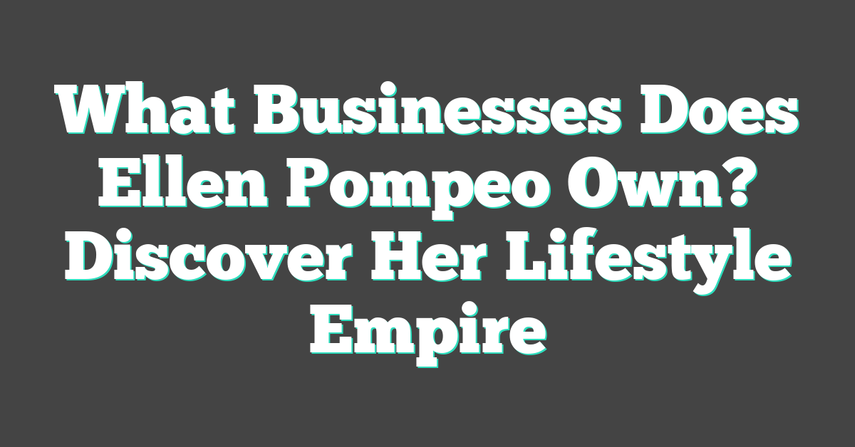 What Businesses Does Ellen Pompeo Own? Discover Her Lifestyle Empire