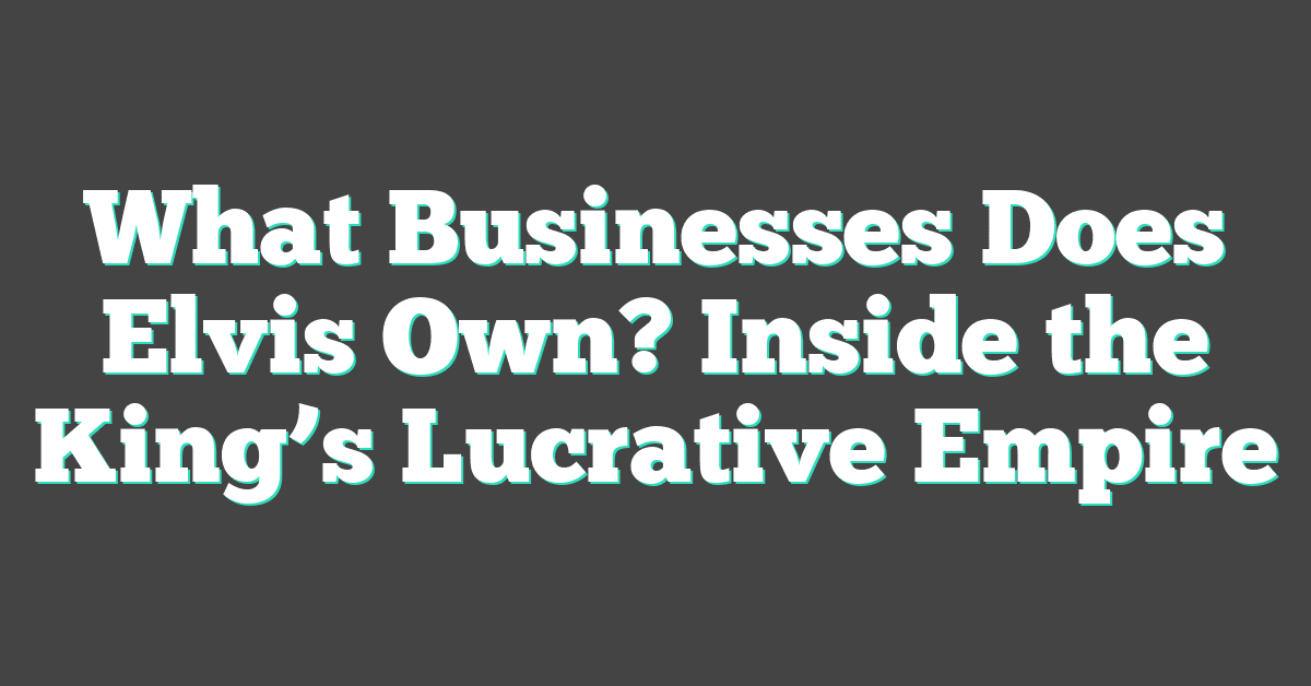 What Businesses Does Elvis Own? Inside the King’s Lucrative Empire