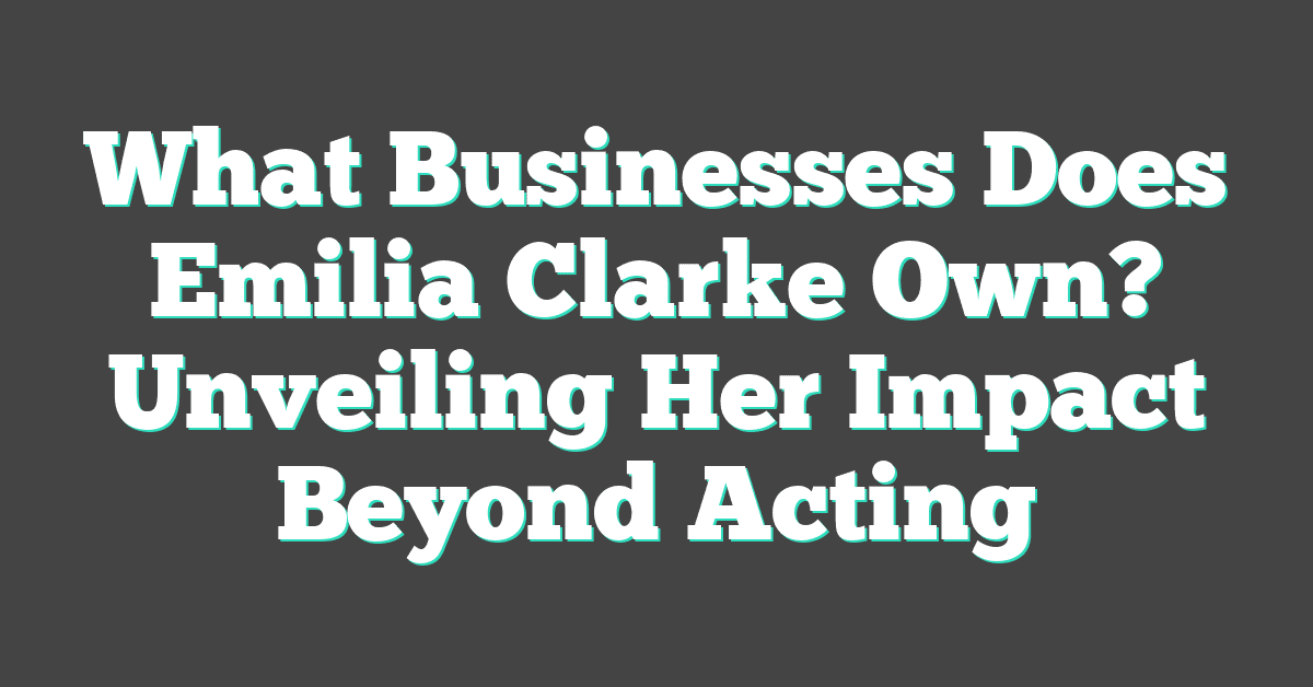 What Businesses Does Emilia Clarke Own? Unveiling Her Impact Beyond Acting