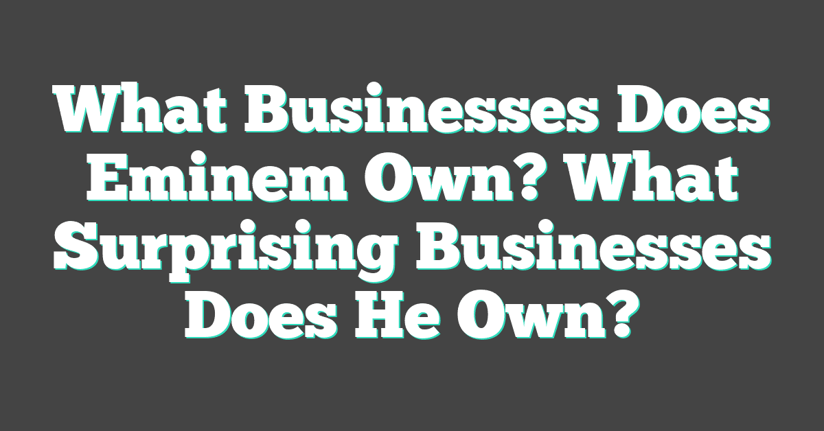 What Businesses Does Eminem Own? What Surprising Businesses Does He Own?