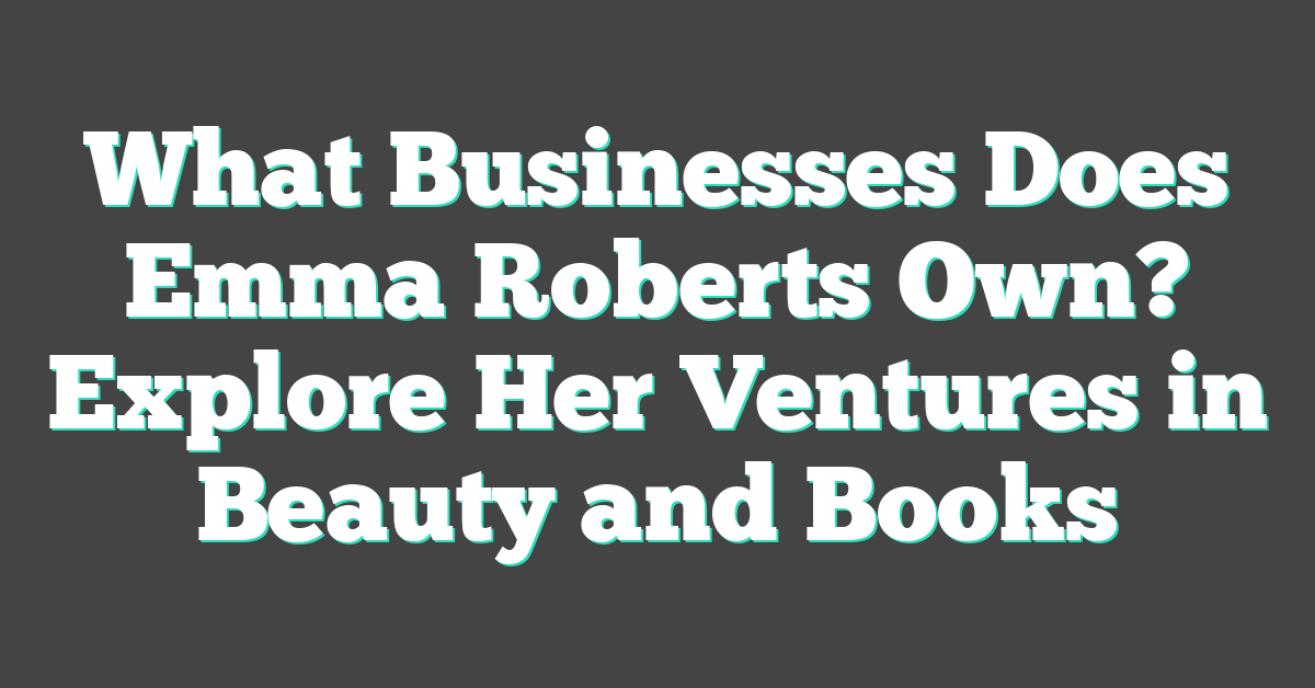 What Businesses Does Emma Roberts Own? Explore Her Ventures in Beauty and Books