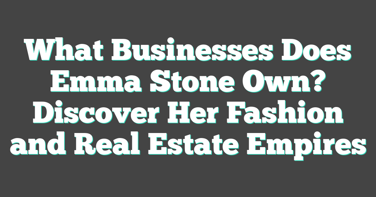 What Businesses Does Emma Stone Own? Discover Her Fashion and Real Estate Empires