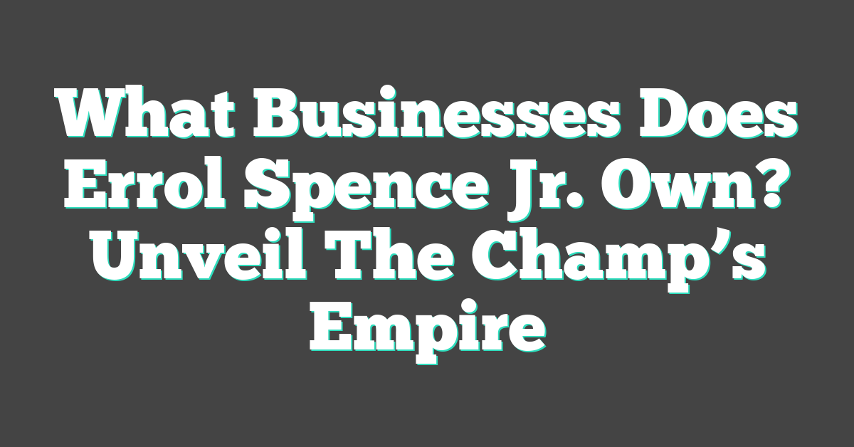 What Businesses Does Errol Spence Jr. Own? Unveil The Champ’s Empire