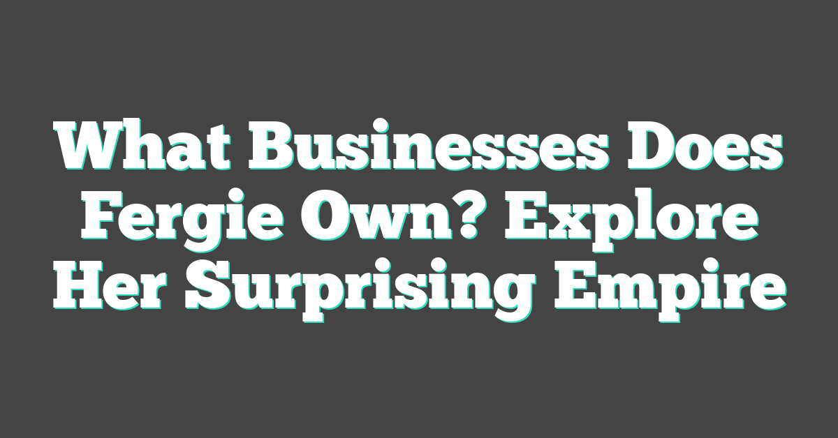 What Businesses Does Fergie Own? Explore Her Surprising Empire