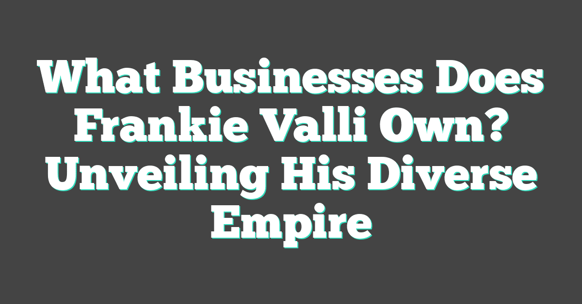 What Businesses Does Frankie Valli Own? Unveiling His Diverse Empire