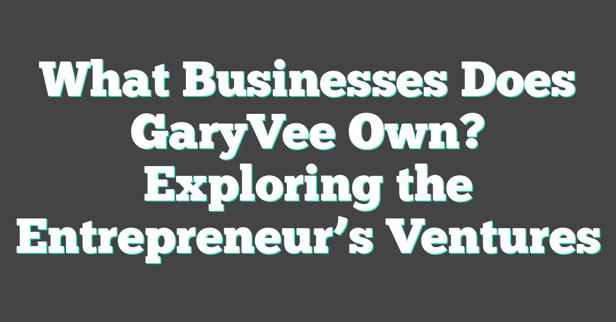 What Businesses Does GaryVee Own? Exploring the Entrepreneur’s Ventures