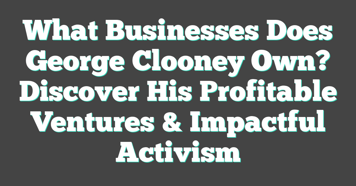 What Businesses Does George Clooney Own? Discover His Profitable Ventures & Impactful Activism