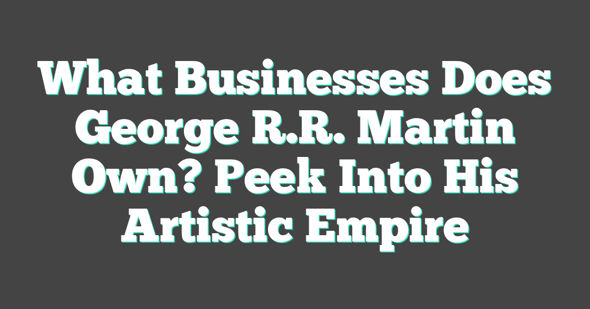 What Businesses Does George R.R. Martin Own? Peek Into His Artistic Empire