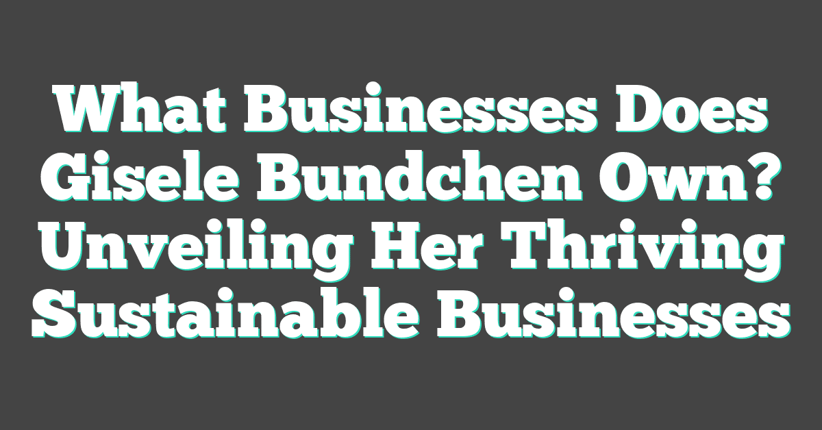 What Businesses Does Gisele Bundchen Own? Unveiling Her Thriving Sustainable Businesses