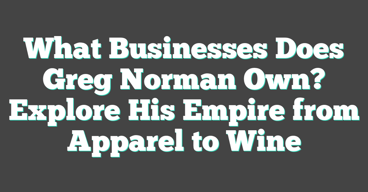 What Businesses Does Greg Norman Own? Explore His Empire from Apparel to Wine