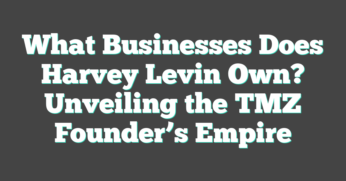 What Businesses Does Harvey Levin Own? Unveiling the TMZ Founder’s Empire