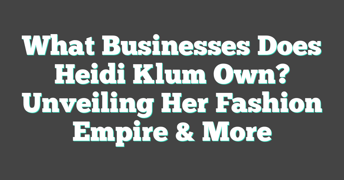 What Businesses Does Heidi Klum Own? Unveiling Her Fashion Empire & More