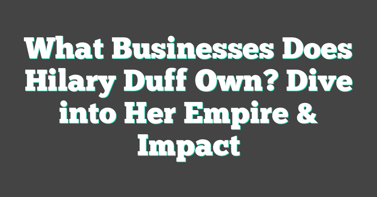 What Businesses Does Hilary Duff Own? Dive into Her Empire & Impact