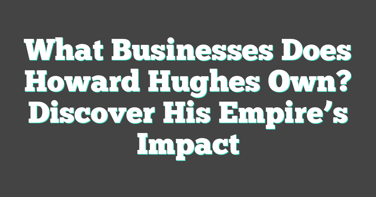 What Businesses Does Howard Hughes Own? Discover His Empire’s Impact