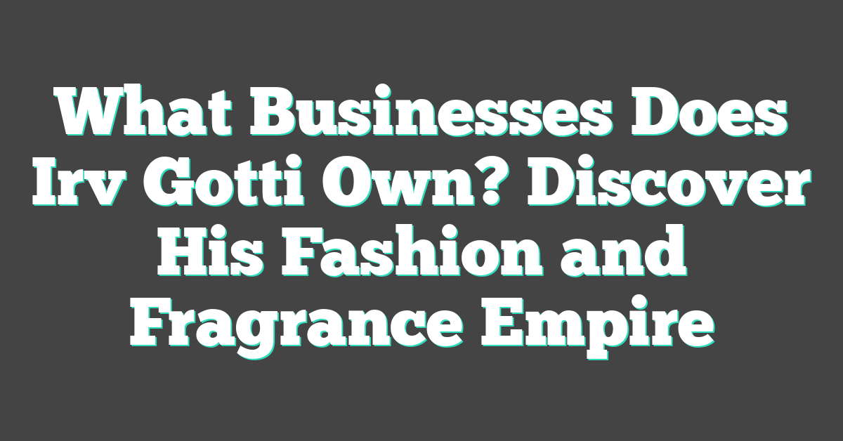 What Businesses Does Irv Gotti Own? Discover His Fashion and Fragrance Empire