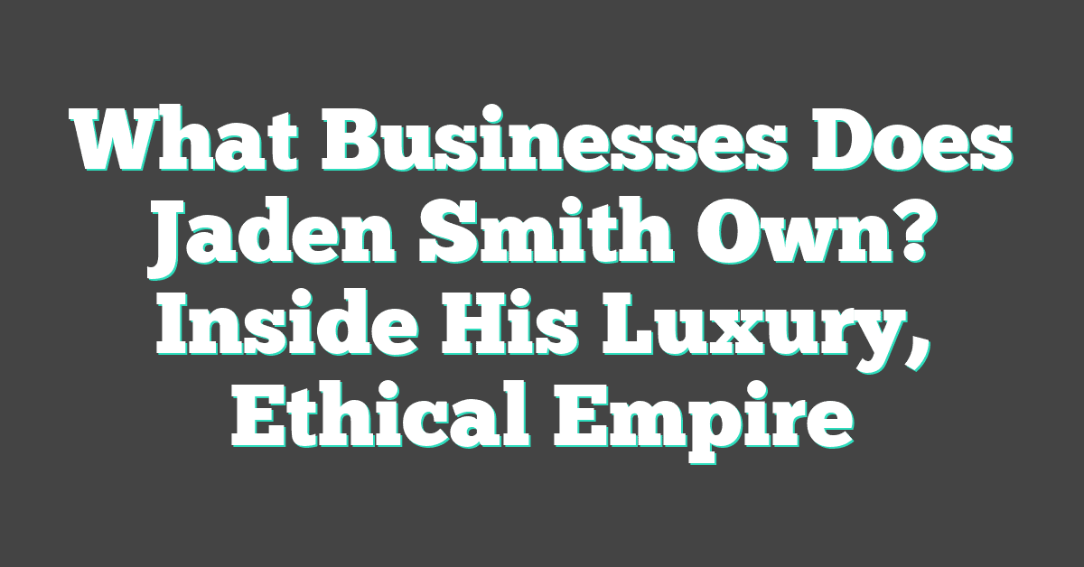 What Businesses Does Jaden Smith Own? Inside His Luxury, Ethical Empire