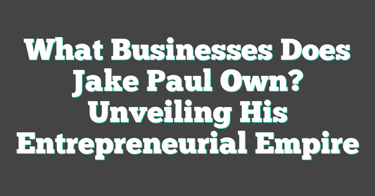 What Businesses Does Jake Paul Own? Unveiling His Entrepreneurial Empire