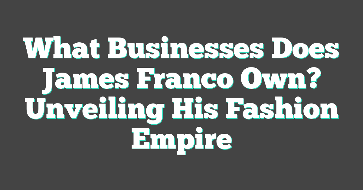 What Businesses Does James Franco Own? Unveiling His Fashion Empire