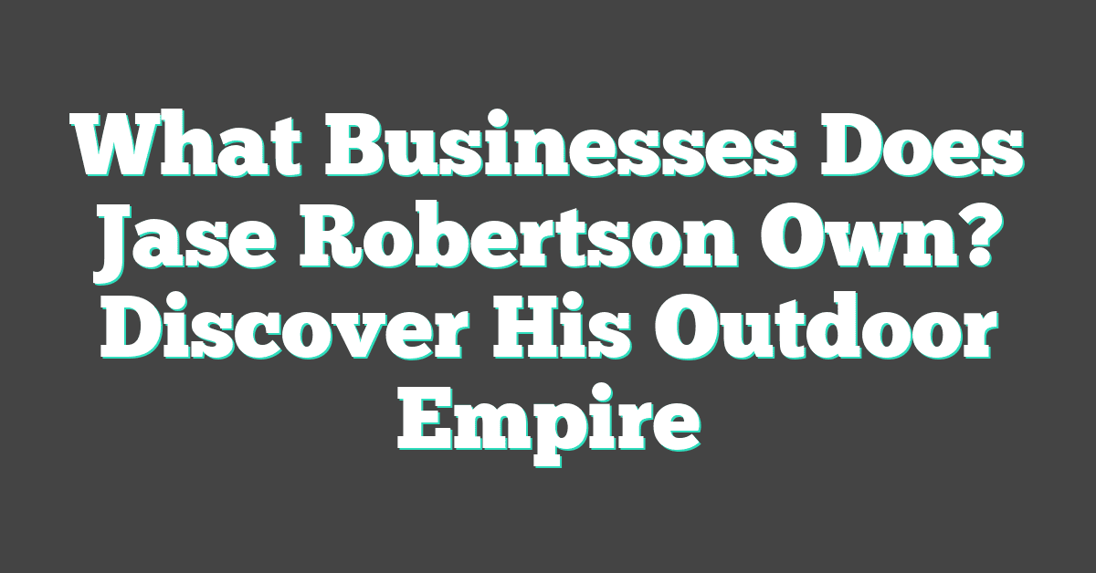 What Businesses Does Jase Robertson Own? Discover His Outdoor Empire